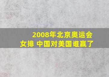 2008年北京奥运会女排 中国对美国谁赢了